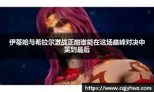 伊蒂哈与希拉尔激战正酣谁能在这场巅峰对决中笑到最后